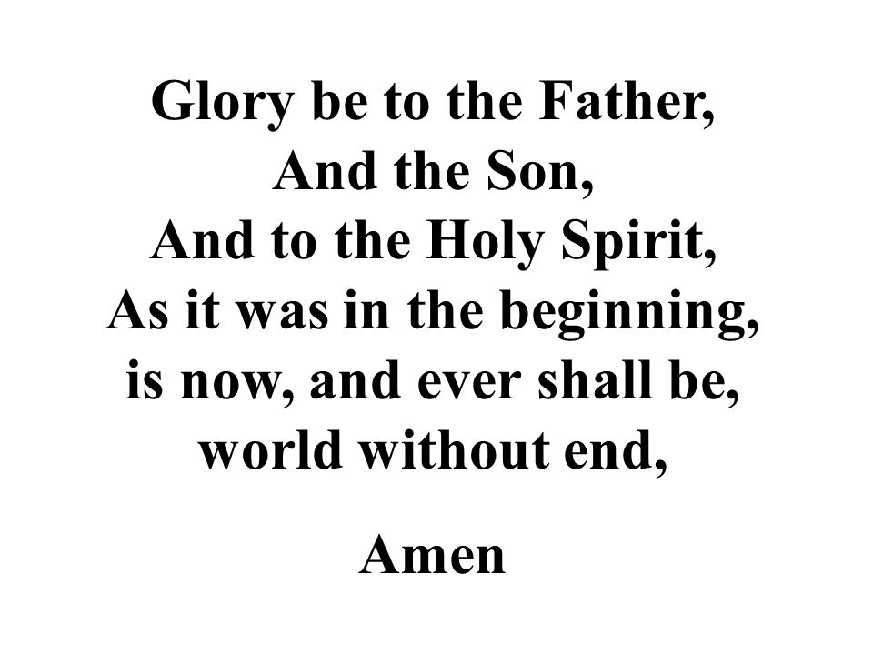 Glory be to the Father, And the Son, And to the Holy Spirit, As it was in the beginning, is now, and ever shall be, world without end,