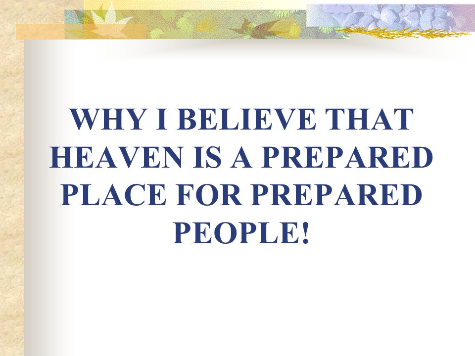 WHY I BELIEVE THAT HEAVEN IS A PREPARED PLACE FOR PREPARED PEOPLE!