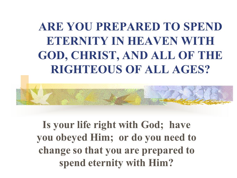 ARE YOU PREPARED TO SPEND ETERNITY IN HEAVEN WITH GOD, CHRIST, AND ALL OF THE RIGHTEOUS OF ALL AGES