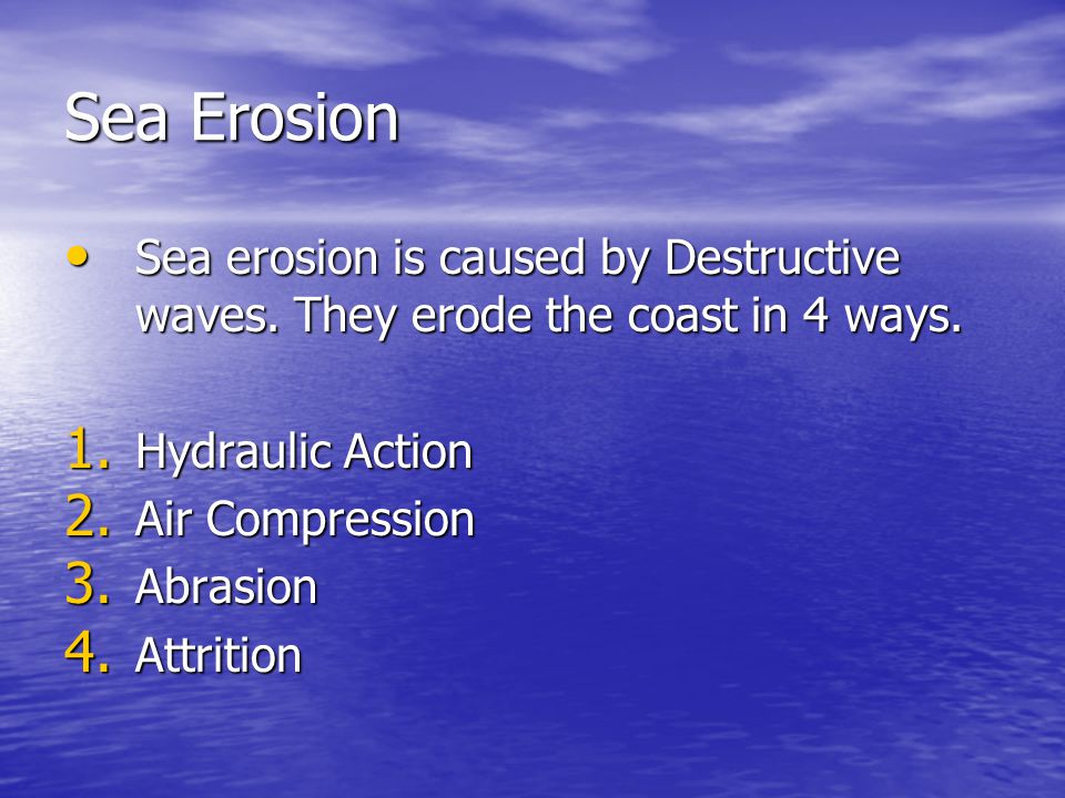 Sea Erosion Sea erosion is caused by Destructive waves. They erode the coast in 4 ways. Hydraulic Action.