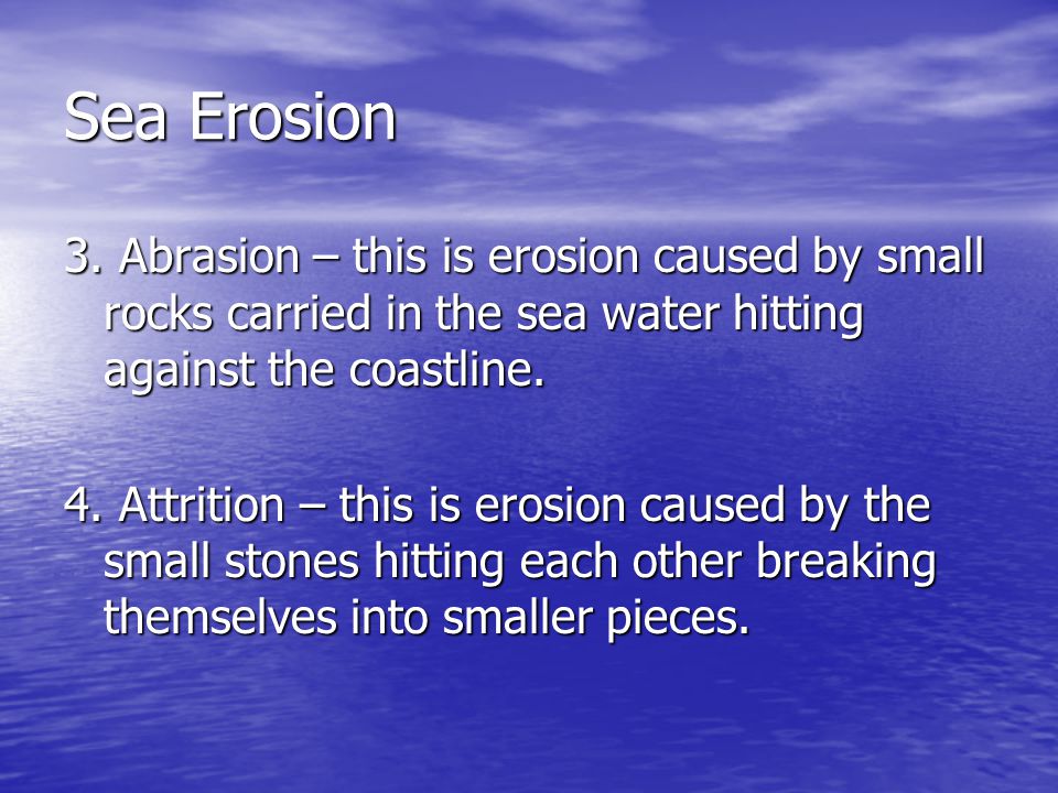 Sea Erosion 3. Abrasion – this is erosion caused by small rocks carried in the sea water hitting against the coastline.