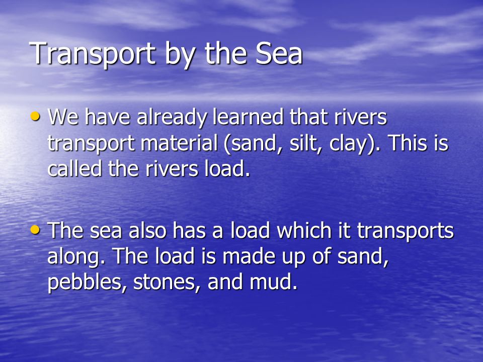 Transport by the Sea We have already learned that rivers transport material (sand, silt, clay). This is called the rivers load.