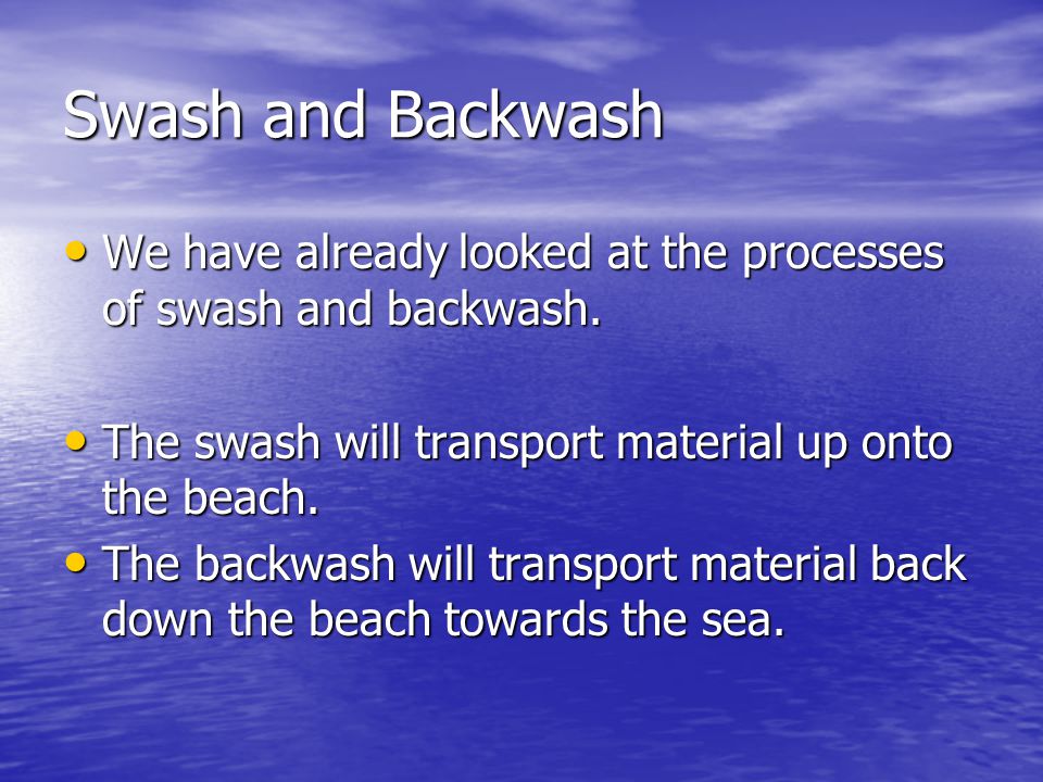 Swash and Backwash We have already looked at the processes of swash and backwash. The swash will transport material up onto the beach.