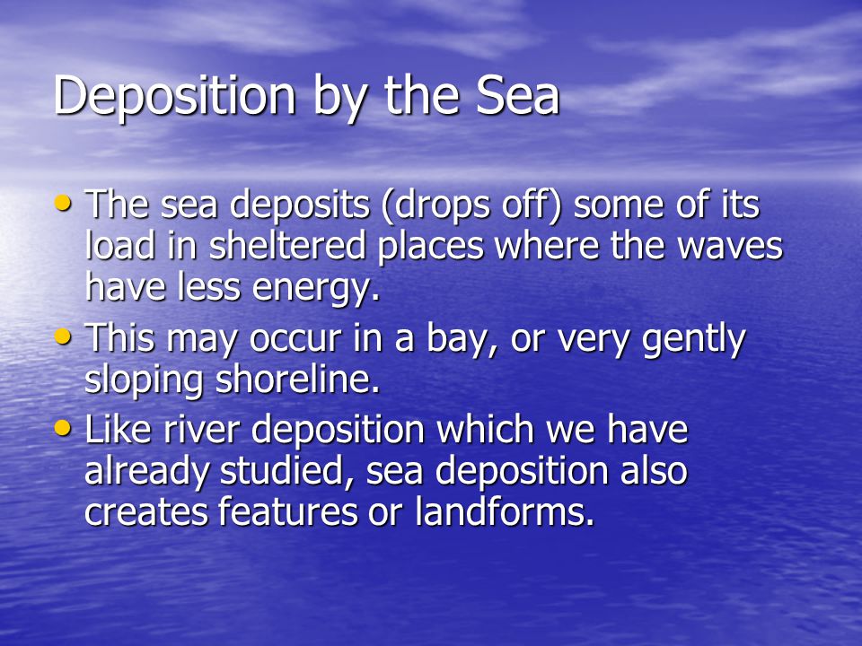 Deposition by the Sea The sea deposits (drops off) some of its load in sheltered places where the waves have less energy.