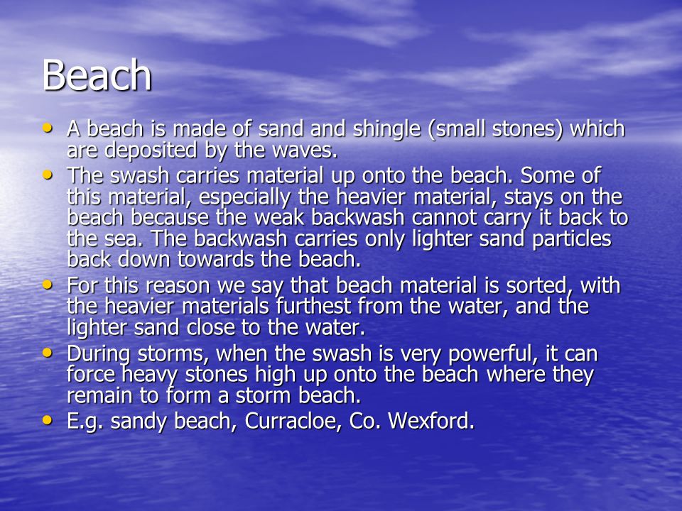 Beach A beach is made of sand and shingle (small stones) which are deposited by the waves.