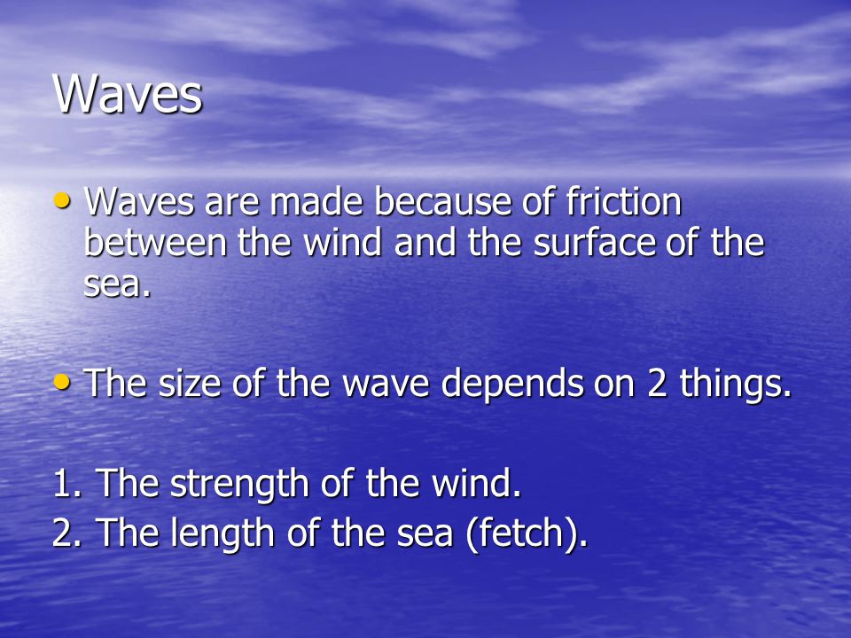 Waves Waves are made because of friction between the wind and the surface of the sea. The size of the wave depends on 2 things.