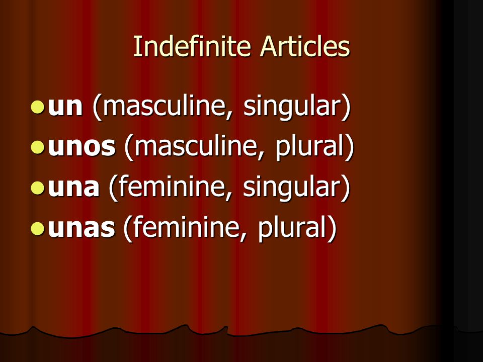 Indefinite Articles un (masculine, singular) unos (masculine, plural) una (feminine, singular) unas (feminine, plural)