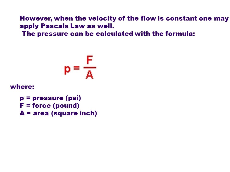 However, when the velocity of the flow is constant one may apply Pascals Law as well. The pressure can be calculated with the formula: