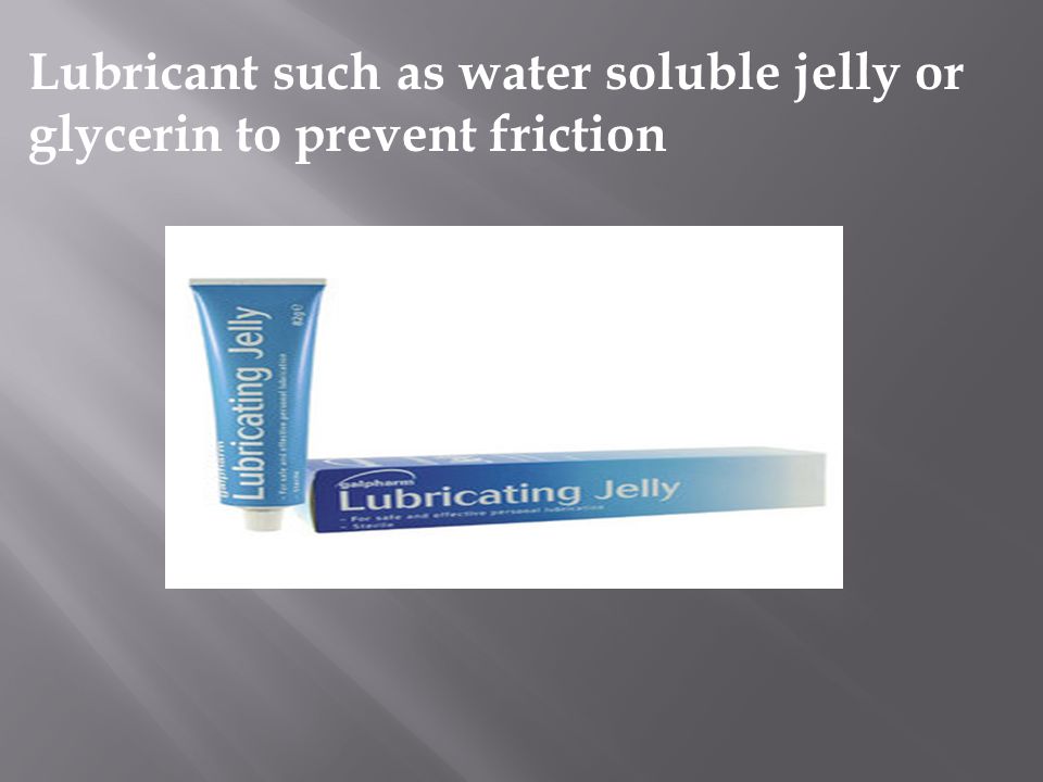 Lubricant such as water soluble jelly or glycerin to prevent friction