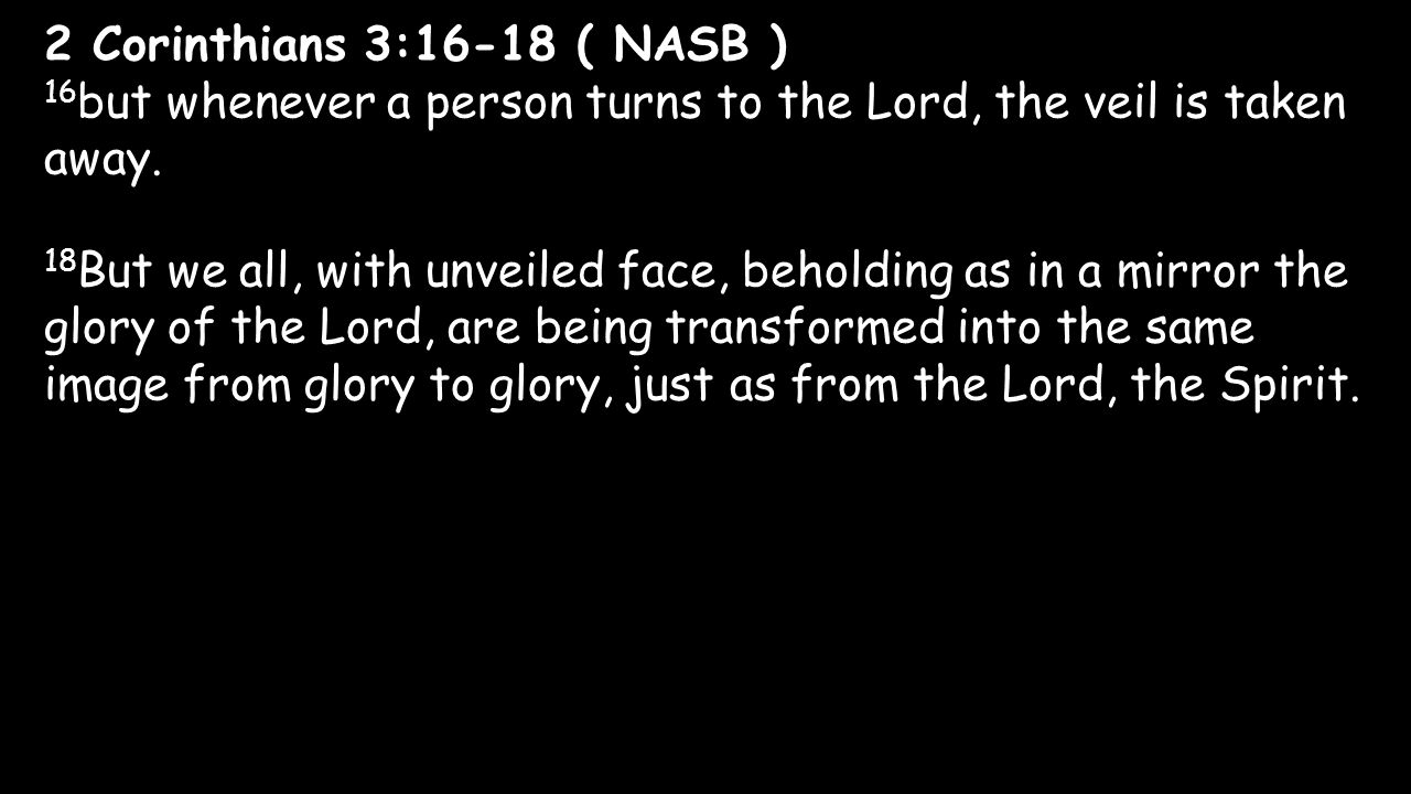 2 Corinthians 3:16-18 ( NASB ) 16but whenever a person turns to the Lord, the veil is taken away.