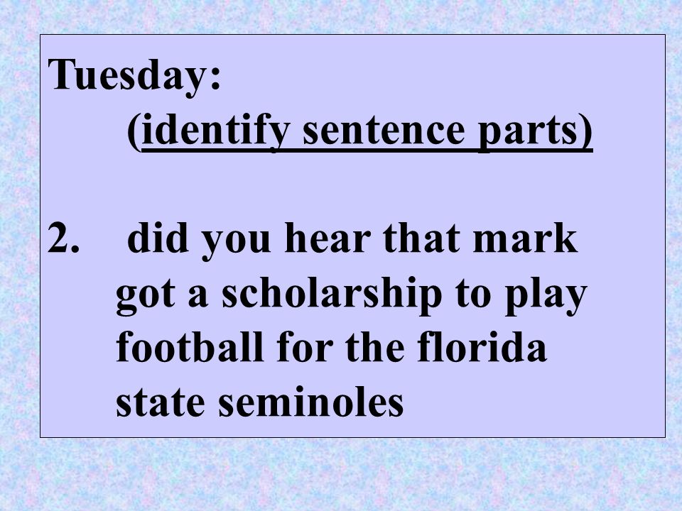 Tuesday: (identify sentence parts) 2. did you hear that mark. got a scholarship to play. football for the florida.