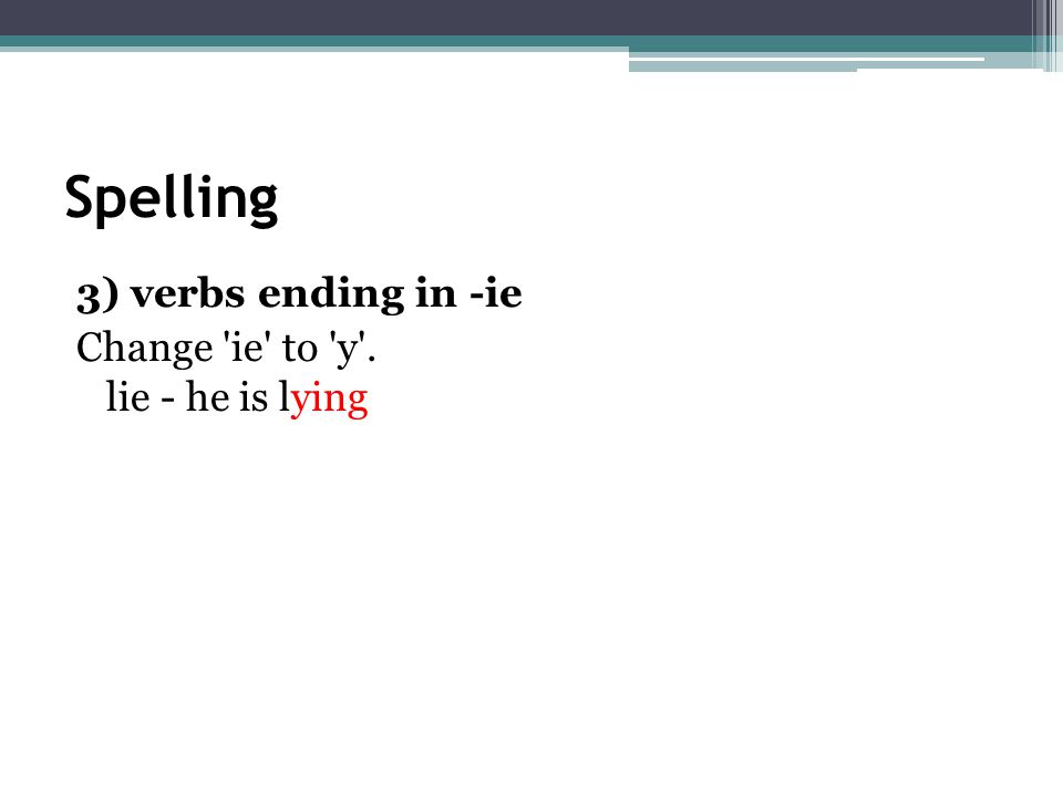 Spelling 3) verbs ending in -ie Change ie to y . lie - he is lying