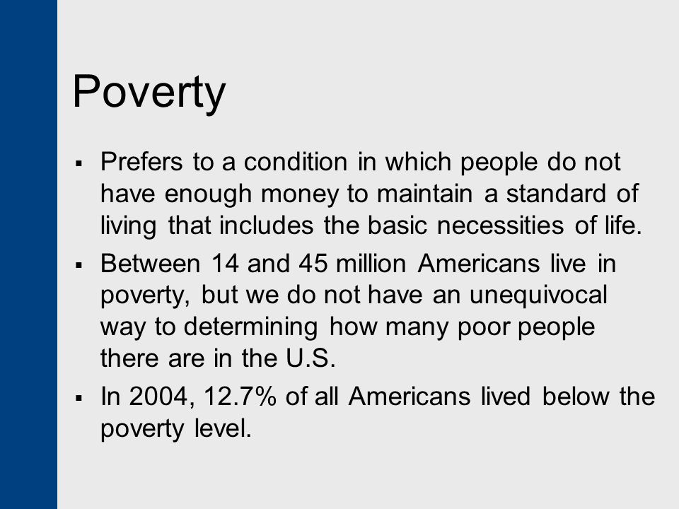 Poverty Prefers to a condition in which people do not have enough money to maintain a standard of living that includes the basic necessities of life.