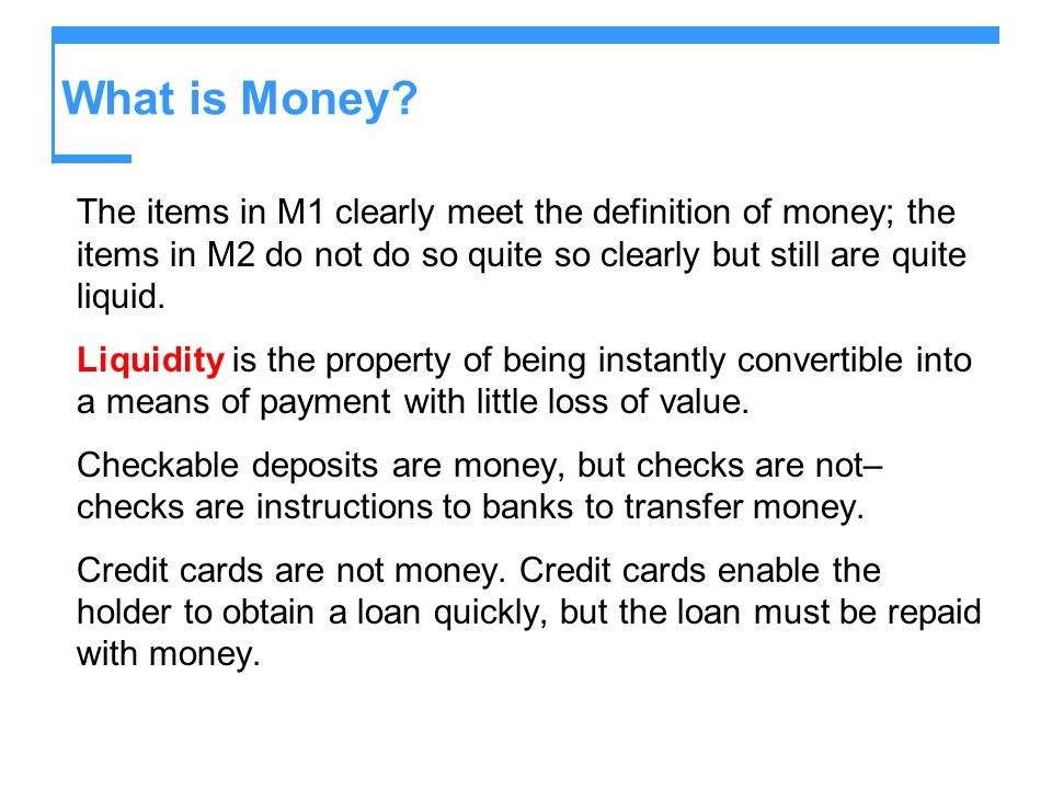 What is Money The items in M1 clearly meet the definition of money; the items in M2 do not do so quite so clearly but still are quite liquid.