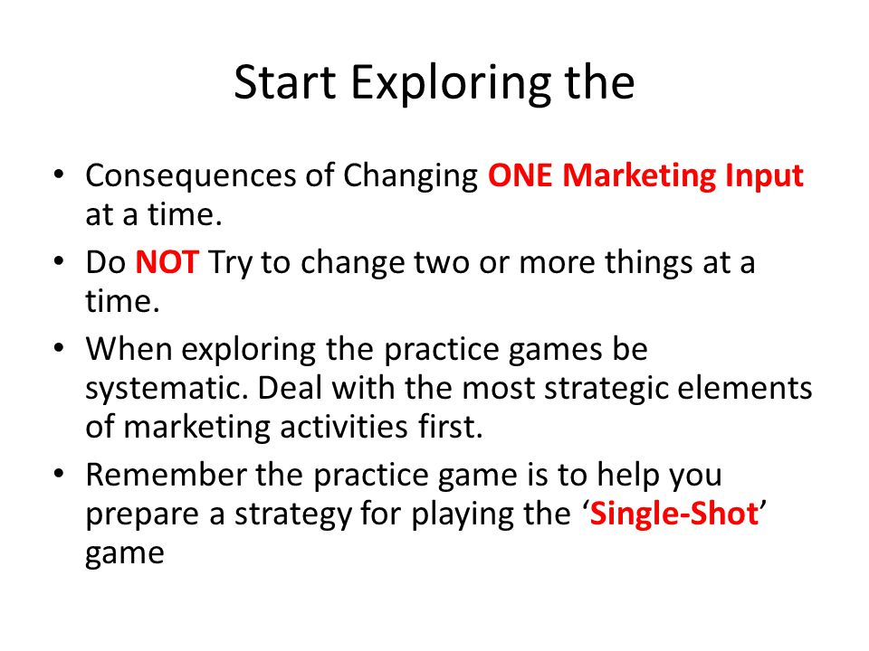 Start Exploring the Consequences of Changing ONE Marketing Input at a time. Do NOT Try to change two or more things at a time.