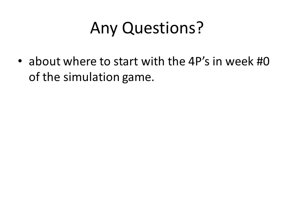 Any Questions about where to start with the 4P’s in week #0 of the simulation game.