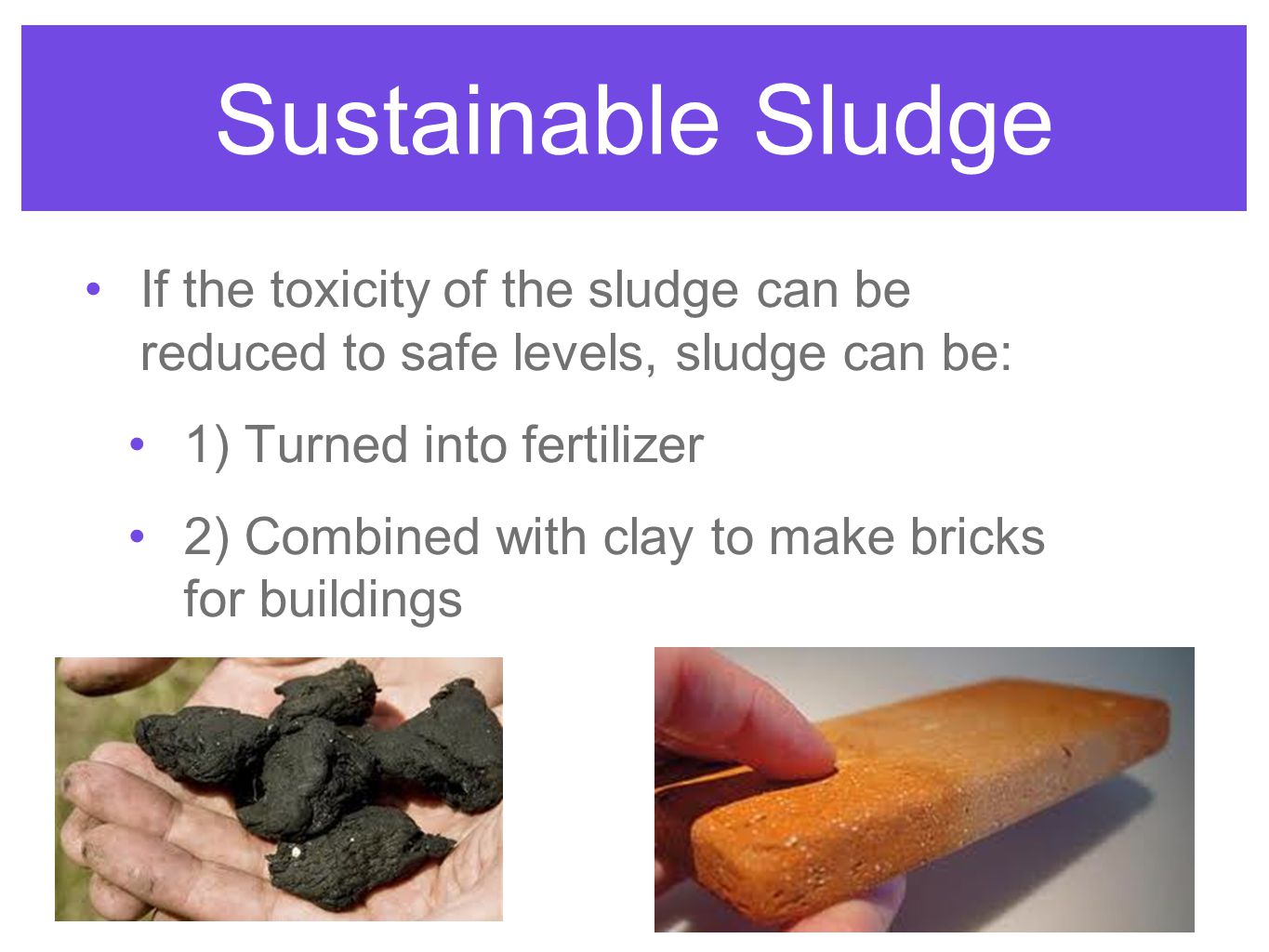 Sustainable Sludge If the toxicity of the sludge can be reduced to safe levels, sludge can be: 1) Turned into fertilizer.