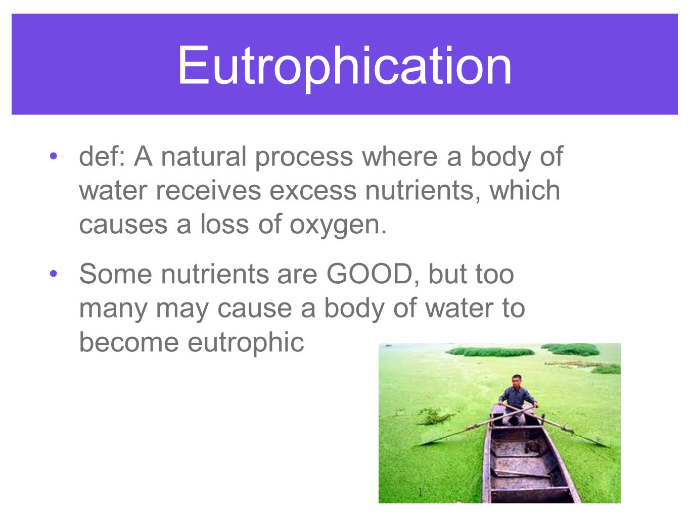 Eutrophication def: A natural process where a body of water receives excess nutrients, which causes a loss of oxygen.