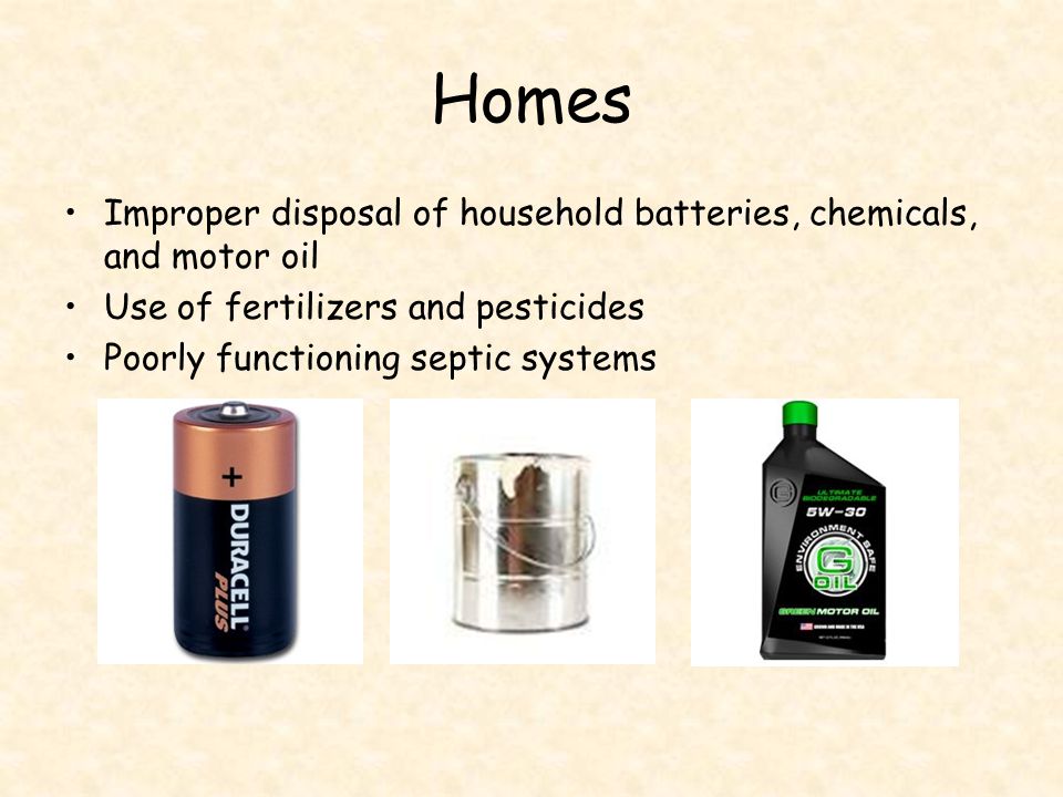 Homes Improper disposal of household batteries, chemicals, and motor oil. Use of fertilizers and pesticides.