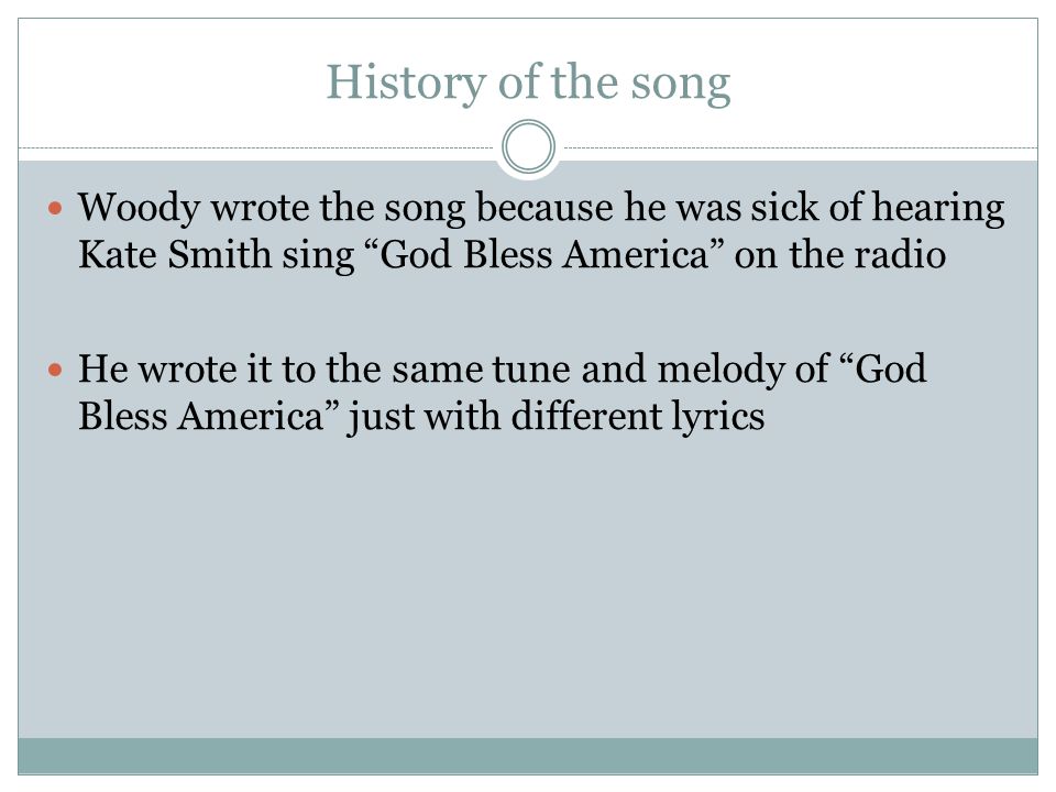 History of the song Woody wrote the song because he was sick of hearing Kate Smith sing God Bless America on the radio.