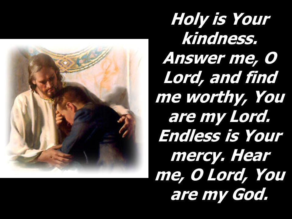 Holy is Your kindness. Answer me, O Lord, and find me worthy, You are my Lord.