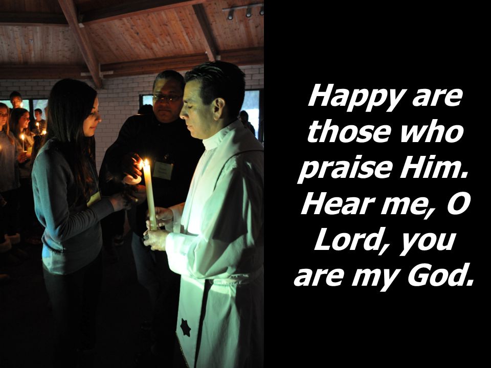 Happy are those who praise Him. Hear me, O Lord, you are my God.