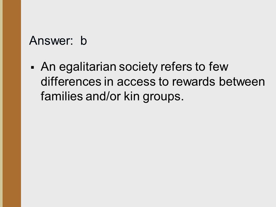 Answer: b An egalitarian society refers to few differences in access to rewards between families and/or kin groups.