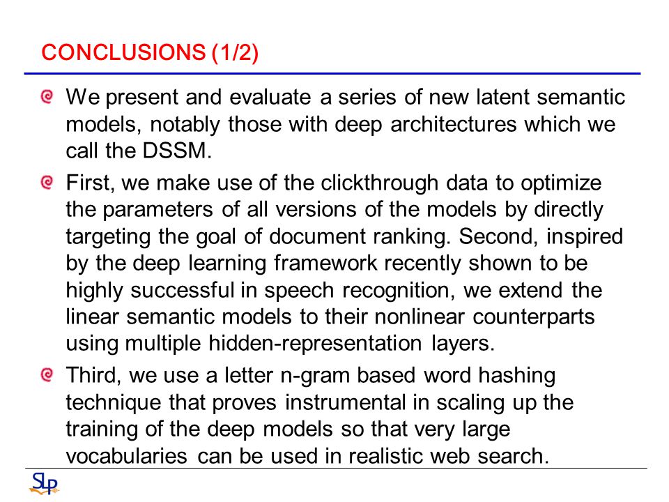 CONCLUSIONS (1/2) We present and evaluate a series of new latent semantic models, notably those with deep architectures which we call the DSSM.