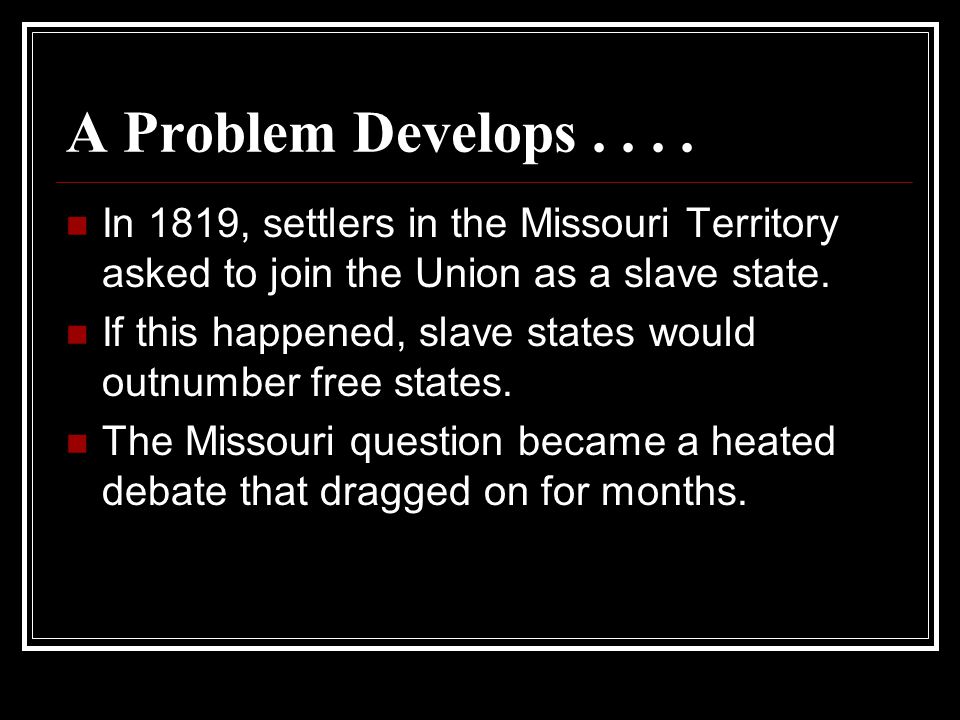 A Problem Develops In 1819, settlers in the Missouri Territory asked to join the Union as a slave state.