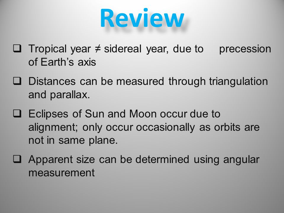 Review Tropical year ≠ sidereal year, due to precession of Earth’s axis. Distances can be measured through triangulation and parallax.