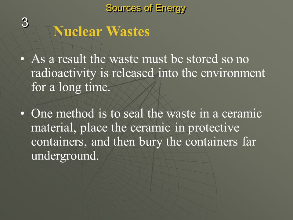 Sources of Energy 3. Nuclear Wastes. As a result the waste must be stored so no radioactivity is released into the environment for a long time.