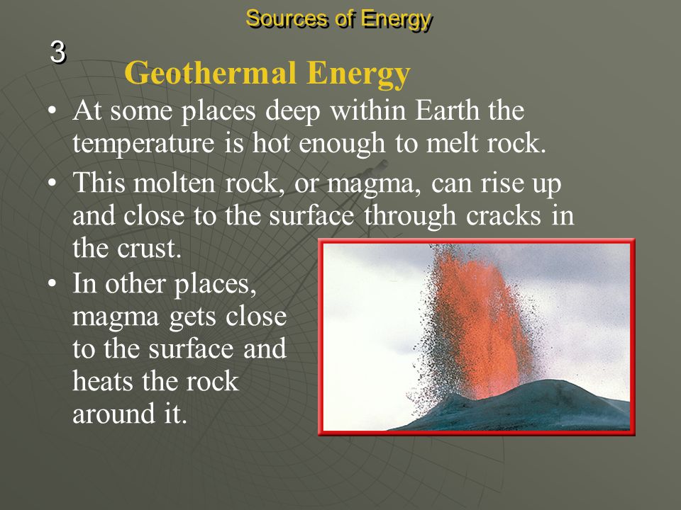 Sources of Energy 3. Geothermal Energy. At some places deep within Earth the temperature is hot enough to melt rock.