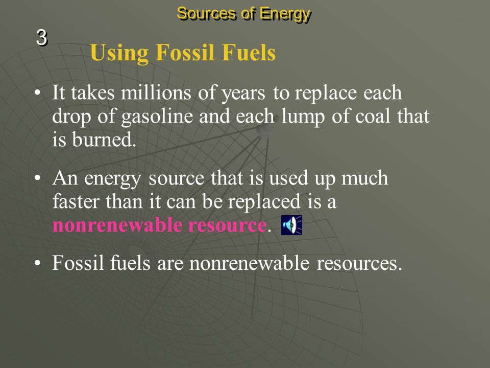 Sources of Energy 3. Using Fossil Fuels. It takes millions of years to replace each drop of gasoline and each lump of coal that is burned.