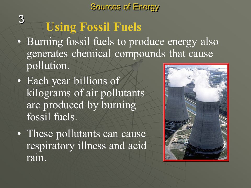 Sources of Energy 3. Using Fossil Fuels. Burning fossil fuels to produce energy also generates chemical compounds that cause pollution.