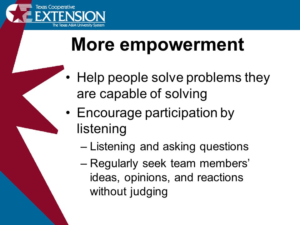 More empowerment Help people solve problems they are capable of solving. Encourage participation by listening.
