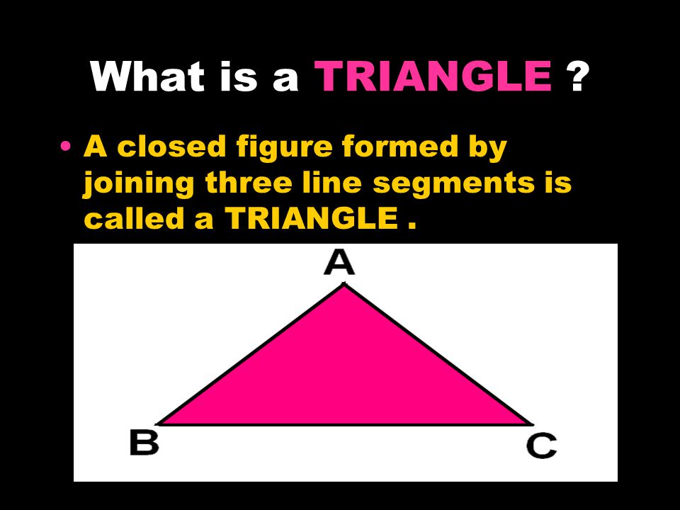 What is a TRIANGLE A closed figure formed by joining three line segments is called a TRIANGLE .