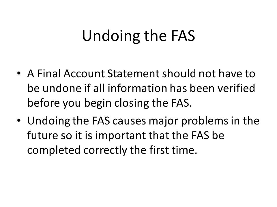 Undoing the FAS A Final Account Statement should not have to be undone if all information has been verified before you begin closing the FAS.