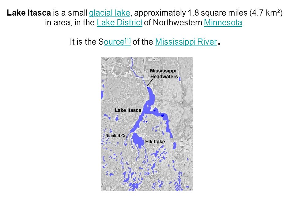 Lake Itasca is a small glacial lake, approximately 1.8 square miles (4.7 km²) in area, in the Lake District of Northwestern Minnesota.