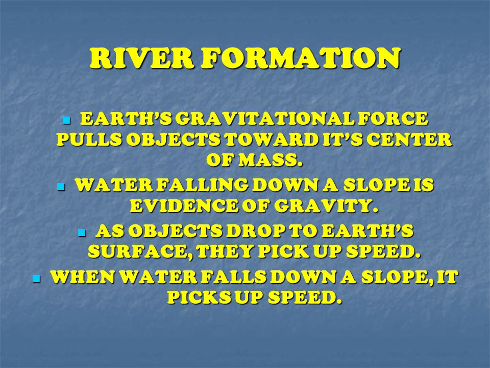 RIVER FORMATION EARTH’S GRAVITATIONAL FORCE PULLS OBJECTS TOWARD IT’S CENTER OF MASS. WATER FALLING DOWN A SLOPE IS EVIDENCE OF GRAVITY.