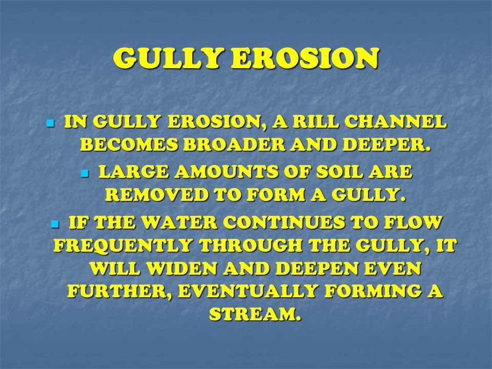 GULLY EROSION IN GULLY EROSION, A RILL CHANNEL BECOMES BROADER AND DEEPER. LARGE AMOUNTS OF SOIL ARE REMOVED TO FORM A GULLY.