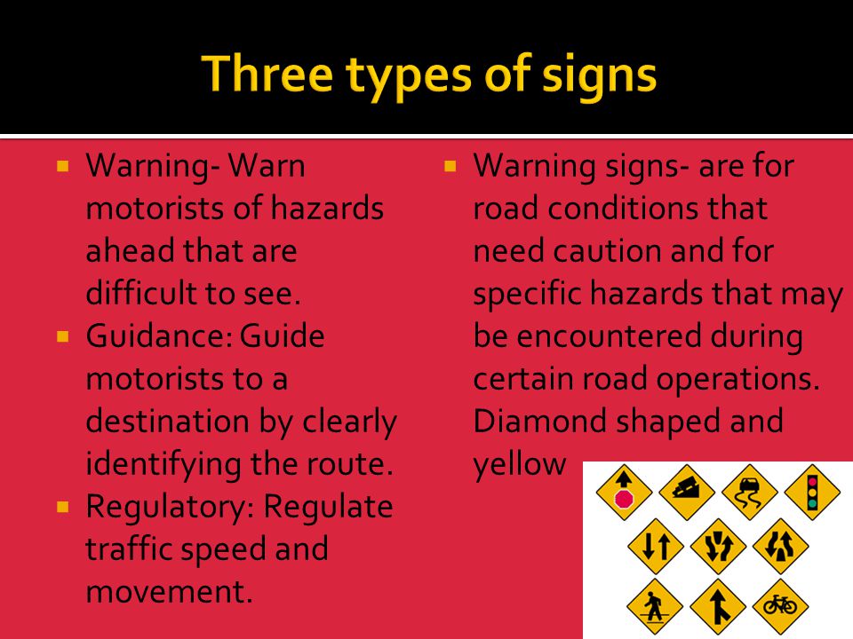 Three types of signs Warning- Warn motorists of hazards ahead that are difficult to see.