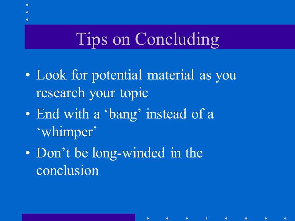 Tips on Concluding Look for potential material as you research your topic. End with a ‘bang’ instead of a ‘whimper’