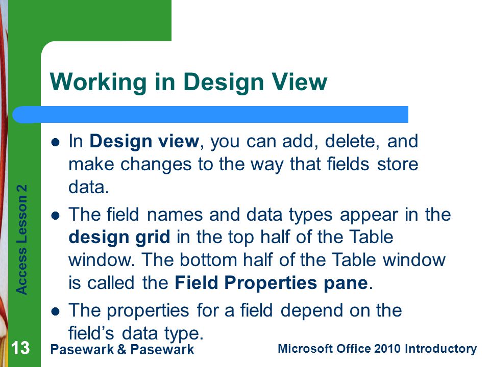 Working in Design View In Design view, you can add, delete, and make changes to the way that fields store data.