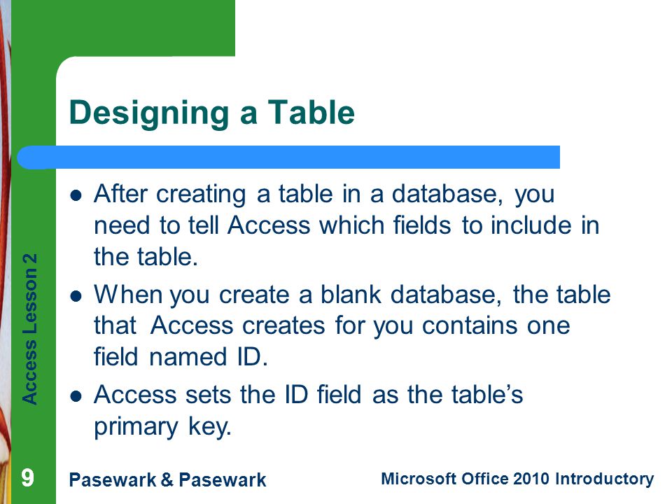 Designing a Table After creating a table in a database, you need to tell Access which fields to include in the table.
