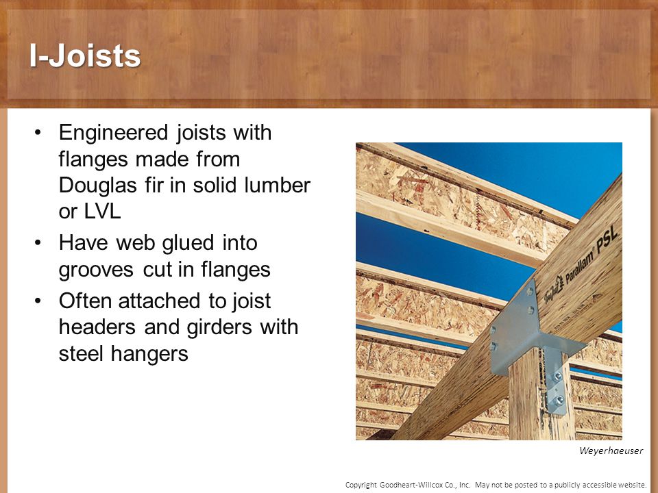I-Joists Engineered joists with flanges made from Douglas fir in solid lumber or LVL. Have web glued into grooves cut in flanges.