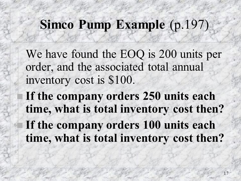 Simco Pump Example (p.197) We have found the EOQ is 200 units per order, and the associated total annual inventory cost is $100.