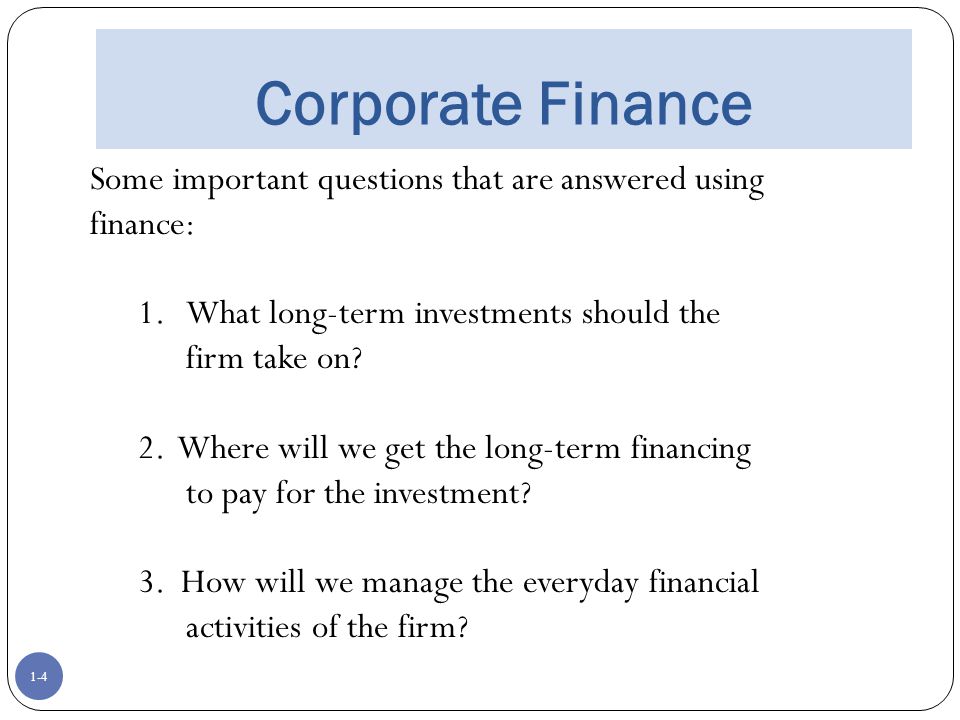 Corporate Finance Some important questions that are answered using finance: What long-term investments should the firm take on