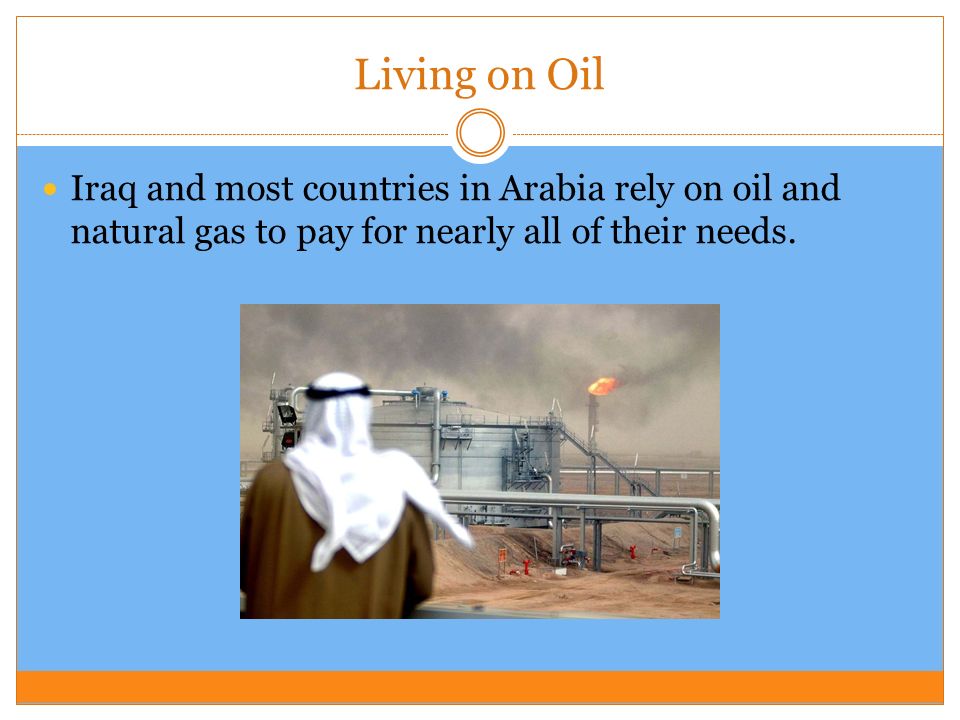 Living on Oil Iraq and most countries in Arabia rely on oil and natural gas to pay for nearly all of their needs.