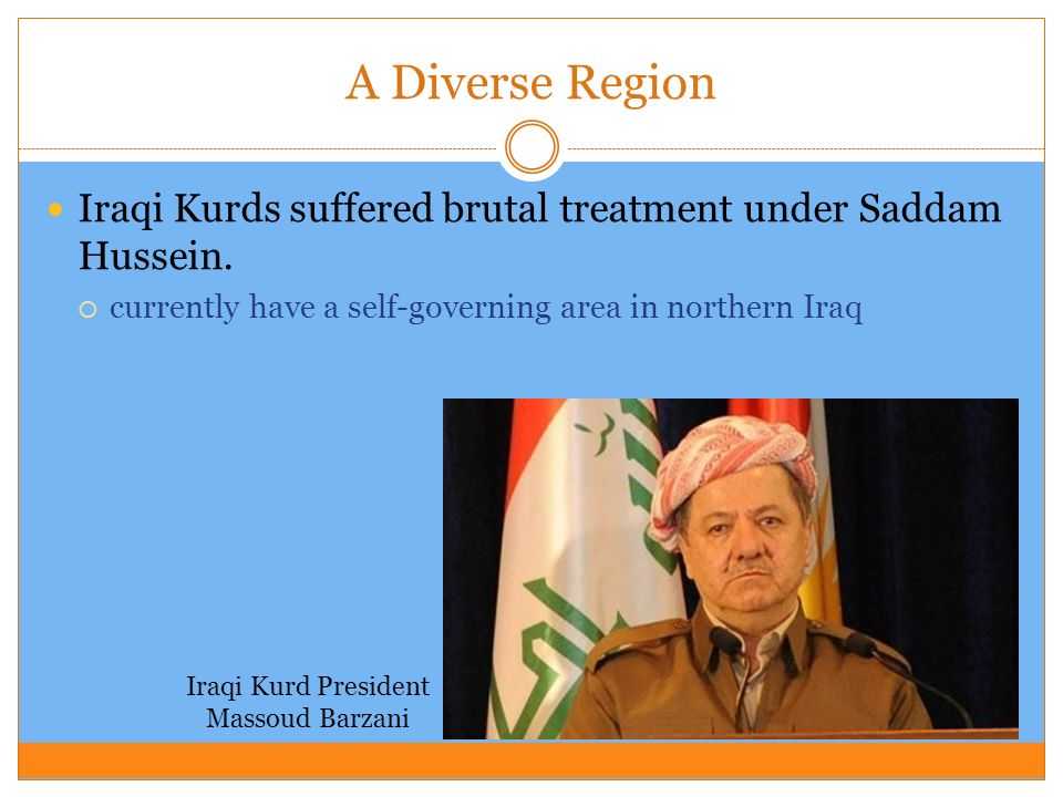 A Diverse Region Iraqi Kurds suffered brutal treatment under Saddam Hussein. currently have a self-governing area in northern Iraq.
