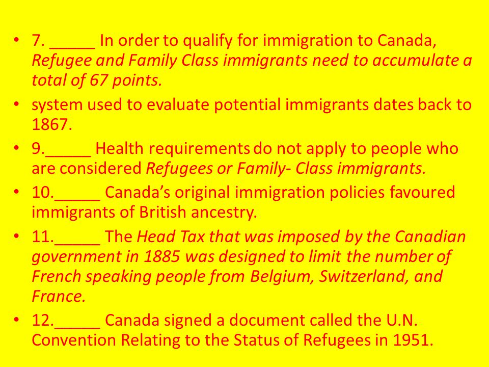 7. _____ In order to qualify for immigration to Canada, Refugee and Family Class immigrants need to accumulate a total of 67 points.